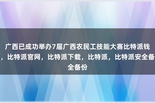 广西已成功举办7届广西农民工技能大赛比特派钱包，比特派官网，比特派下载，比特派，比特派安全备份