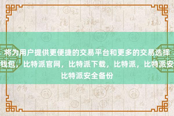 将为用户提供更便捷的交易平台和更多的交易选择比特派钱包，比特派官网，比特派下载，比特派，比特派安全备份