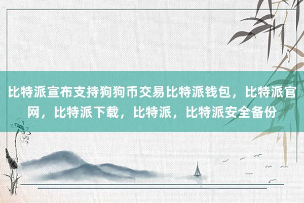 比特派宣布支持狗狗币交易比特派钱包，比特派官网，比特派下载，比特派，比特派安全备份