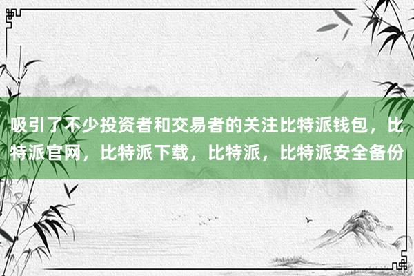 吸引了不少投资者和交易者的关注比特派钱包，比特派官网，比特派下载，比特派，比特派安全备份