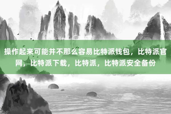 操作起来可能并不那么容易比特派钱包，比特派官网，比特派下载，比特派，比特派安全备份