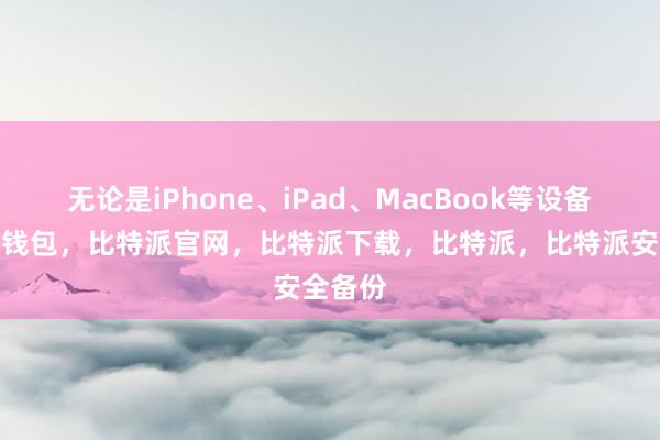 无论是iPhone、iPad、MacBook等设备比特派钱包，比特派官网，比特派下载，比特派，比特派安全备份