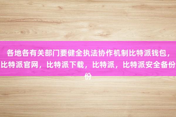 各地各有关部门要健全执法协作机制比特派钱包，比特派官网，比特派下载，比特派，比特派安全备份