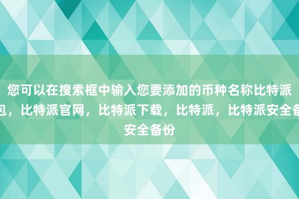 您可以在搜索框中输入您要添加的币种名称比特派钱包，比特派官网，比特派下载，比特派，比特派安全备份