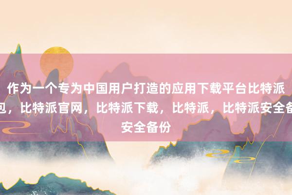 作为一个专为中国用户打造的应用下载平台比特派钱包，比特派官网，比特派下载，比特派，比特派安全备份