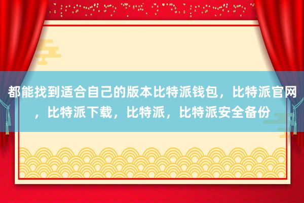 都能找到适合自己的版本比特派钱包，比特派官网，比特派下载，比特派，比特派安全备份