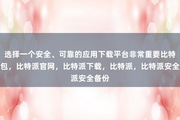 选择一个安全、可靠的应用下载平台非常重要比特派钱包，比特派官网，比特派下载，比特派，比特派安全备份