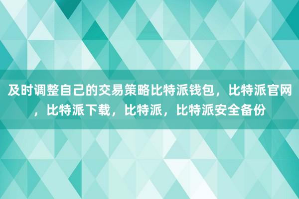 及时调整自己的交易策略比特派钱包，比特派官网，比特派下载，比特派，比特派安全备份