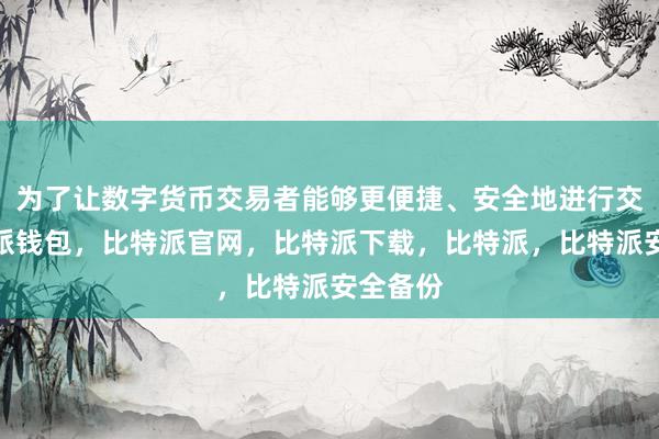 为了让数字货币交易者能够更便捷、安全地进行交易比特派钱包，比特派官网，比特派下载，比特派，比特派安全备份