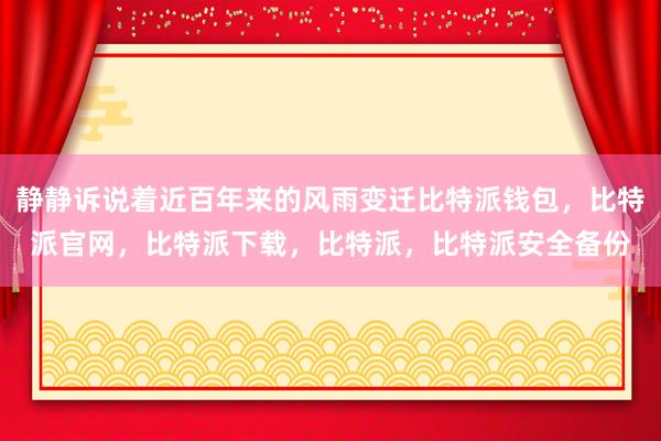 静静诉说着近百年来的风雨变迁比特派钱包，比特派官网，比特派下载，比特派，比特派安全备份