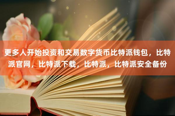 更多人开始投资和交易数字货币比特派钱包，比特派官网，比特派下载，比特派，比特派安全备份