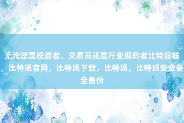 无论您是投资者、交易员还是行业观察者比特派钱包，比特派官网，比特派下载，比特派，比特派安全备份