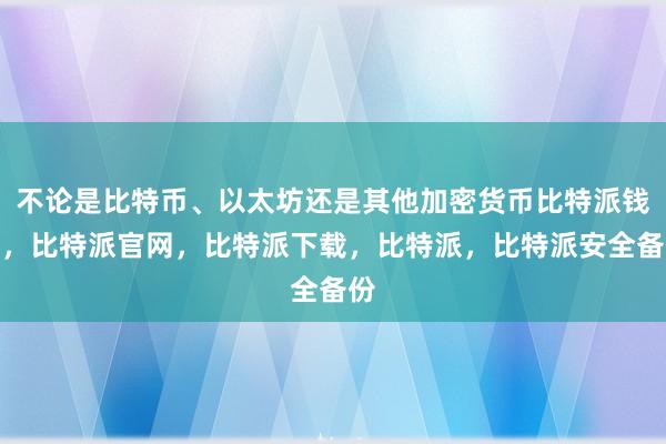 不论是比特币、以太坊还是其他加密货币比特派钱包，比特派官网，比特派下载，比特派，比特派安全备份