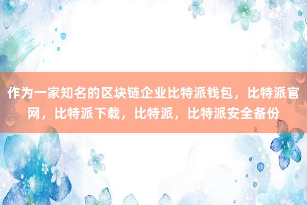 作为一家知名的区块链企业比特派钱包，比特派官网，比特派下载，比特派，比特派安全备份