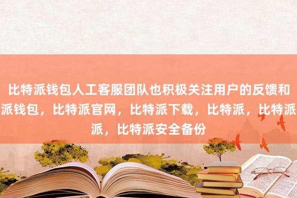 比特派钱包人工客服团队也积极关注用户的反馈和建议比特派钱包，比特派官网，比特派下载，比特派，比特派安全备份