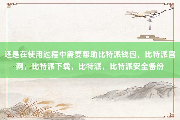 还是在使用过程中需要帮助比特派钱包，比特派官网，比特派下载，比特派，比特派安全备份