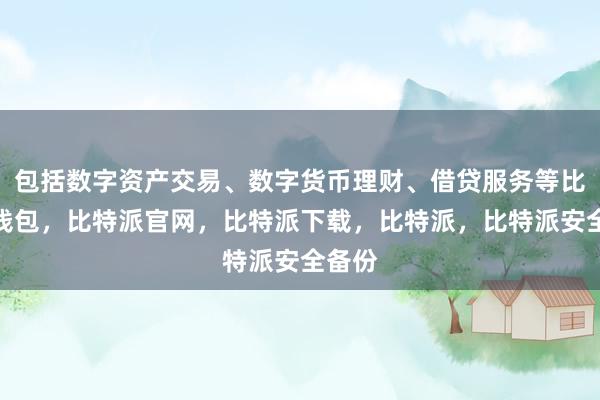 包括数字资产交易、数字货币理财、借贷服务等比特派钱包，比特派官网，比特派下载，比特派，比特派安全备份