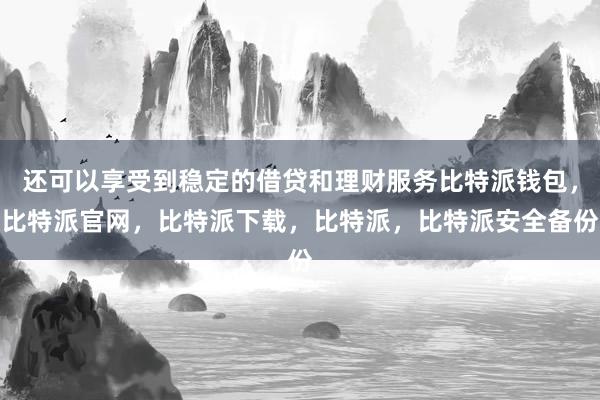 还可以享受到稳定的借贷和理财服务比特派钱包，比特派官网，比特派下载，比特派，比特派安全备份