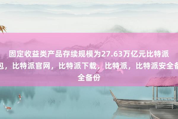 固定收益类产品存续规模为27.63万亿元比特派钱包，比特派官网，比特派下载，比特派，比特派安全备份