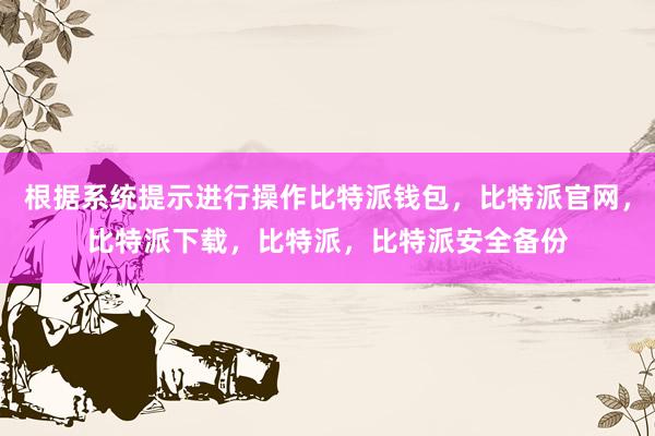 根据系统提示进行操作比特派钱包，比特派官网，比特派下载，比特派，比特派安全备份