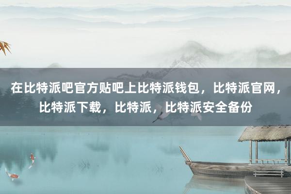 在比特派吧官方贴吧上比特派钱包，比特派官网，比特派下载，比特派，比特派安全备份