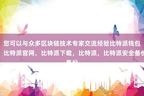 您可以与众多区块链技术专家交流经验比特派钱包，比特派官网，比特派下载，比特派，比特派安全备份