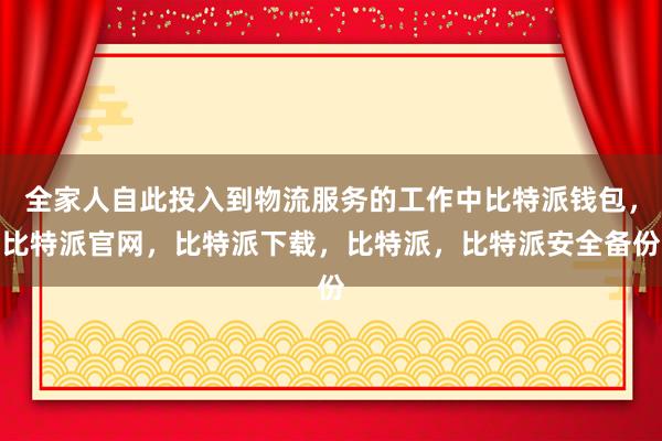 全家人自此投入到物流服务的工作中比特派钱包，比特派官网，比特派下载，比特派，比特派安全备份