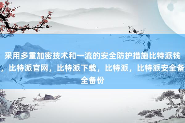 采用多重加密技术和一流的安全防护措施比特派钱包，比特派官网，比特派下载，比特派，比特派安全备份