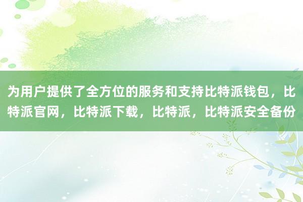 为用户提供了全方位的服务和支持比特派钱包，比特派官网，比特派下载，比特派，比特派安全备份