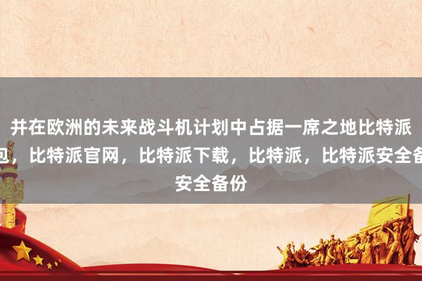 并在欧洲的未来战斗机计划中占据一席之地比特派钱包，比特派官网，比特派下载，比特派，比特派安全备份