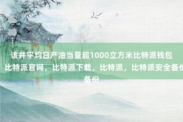 该井平均日产油当量超1000立方米比特派钱包，比特派官网，比特派下载，比特派，比特派安全备份