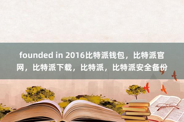 founded in 2016比特派钱包，比特派官网，比特派下载，比特派，比特派安全备份