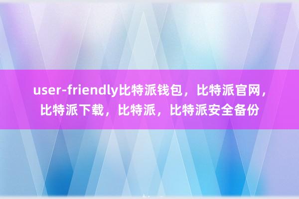 user-friendly比特派钱包，比特派官网，比特派下载，比特派，比特派安全备份