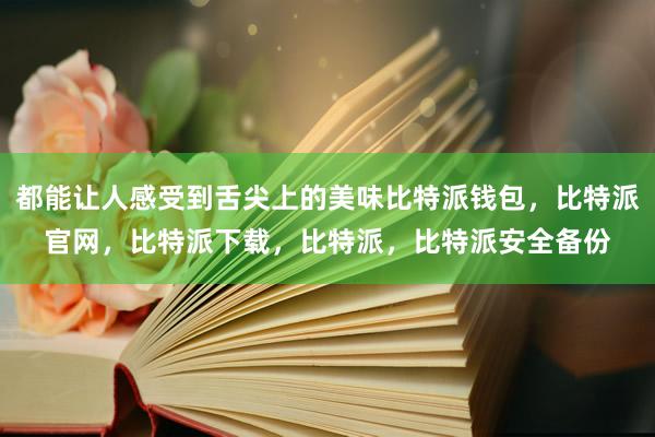 都能让人感受到舌尖上的美味比特派钱包，比特派官网，比特派下载，比特派，比特派安全备份