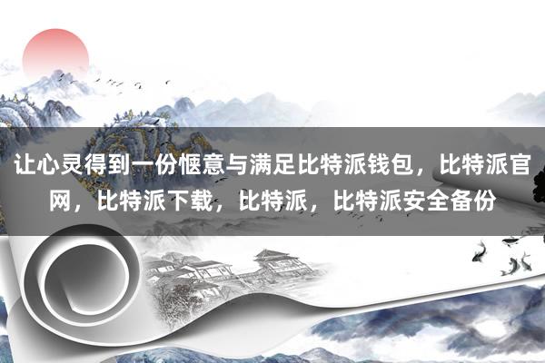 让心灵得到一份惬意与满足比特派钱包，比特派官网，比特派下载，比特派，比特派安全备份