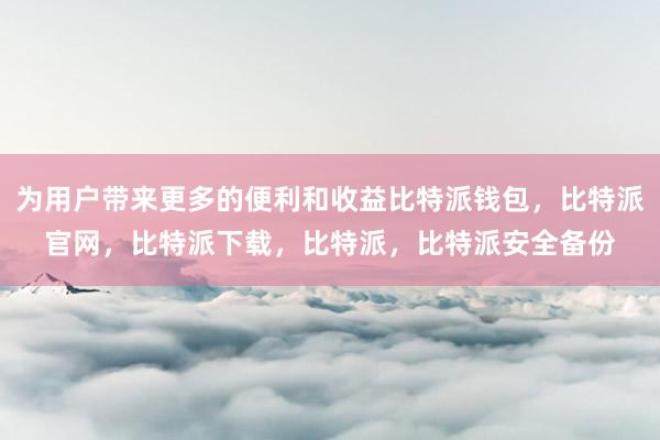 为用户带来更多的便利和收益比特派钱包，比特派官网，比特派下载，比特派，比特派安全备份