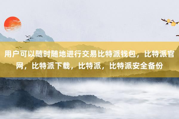 用户可以随时随地进行交易比特派钱包，比特派官网，比特派下载，比特派，比特派安全备份