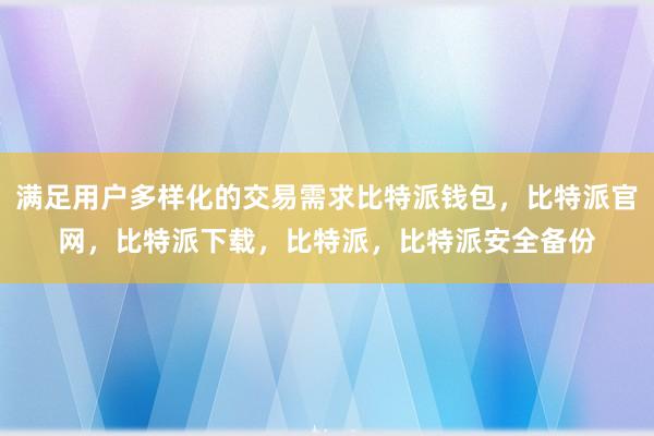 满足用户多样化的交易需求比特派钱包，比特派官网，比特派下载，比特派，比特派安全备份