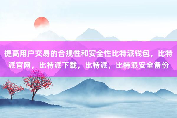 提高用户交易的合规性和安全性比特派钱包，比特派官网，比特派下载，比特派，比特派安全备份