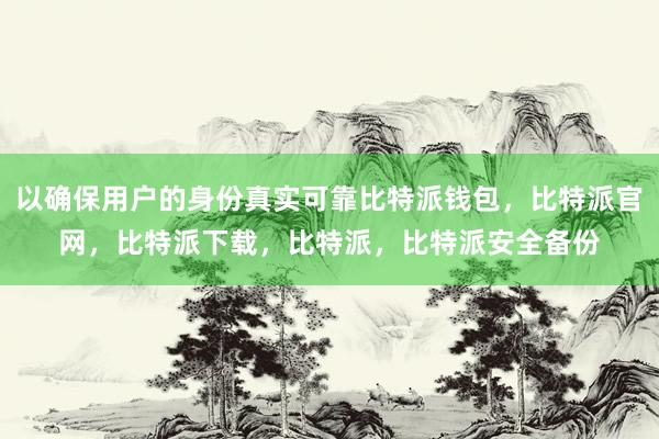 以确保用户的身份真实可靠比特派钱包，比特派官网，比特派下载，比特派，比特派安全备份