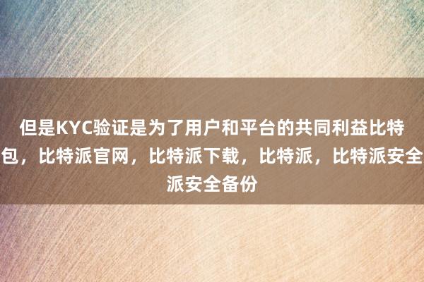 但是KYC验证是为了用户和平台的共同利益比特派钱包，比特派官网，比特派下载，比特派，比特派安全备份