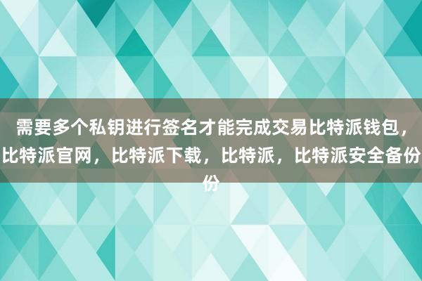 需要多个私钥进行签名才能完成交易比特派钱包，比特派官网，比特派下载，比特派，比特派安全备份