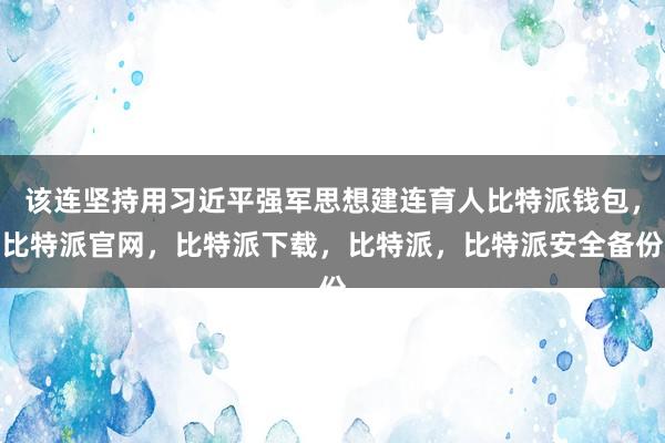 该连坚持用习近平强军思想建连育人比特派钱包，比特派官网，比特派下载，比特派，比特派安全备份