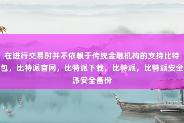 在进行交易时并不依赖于传统金融机构的支持比特派钱包，比特派官网，比特派下载，比特派，比特派安全备份