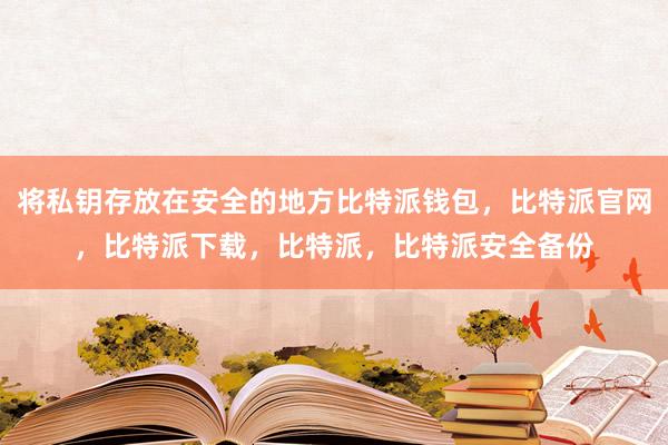 将私钥存放在安全的地方比特派钱包，比特派官网，比特派下载，比特派，比特派安全备份