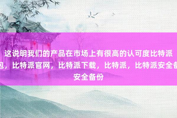 这说明我们的产品在市场上有很高的认可度比特派钱包，比特派官网，比特派下载，比特派，比特派安全备份