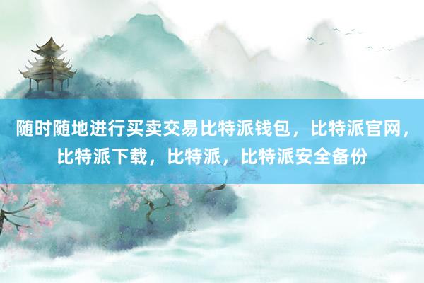 随时随地进行买卖交易比特派钱包，比特派官网，比特派下载，比特派，比特派安全备份