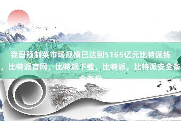 我国预制菜市场规模已达到5165亿元比特派钱包，比特派官网，比特派下载，比特派，比特派安全备份