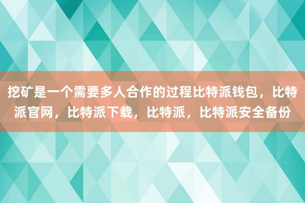 挖矿是一个需要多人合作的过程比特派钱包，比特派官网，比特派下载，比特派，比特派安全备份