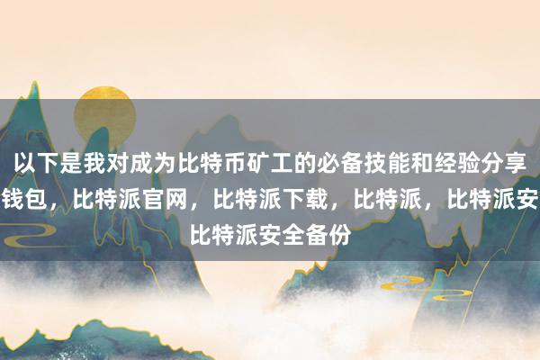 以下是我对成为比特币矿工的必备技能和经验分享比特派钱包，比特派官网，比特派下载，比特派，比特派安全备份